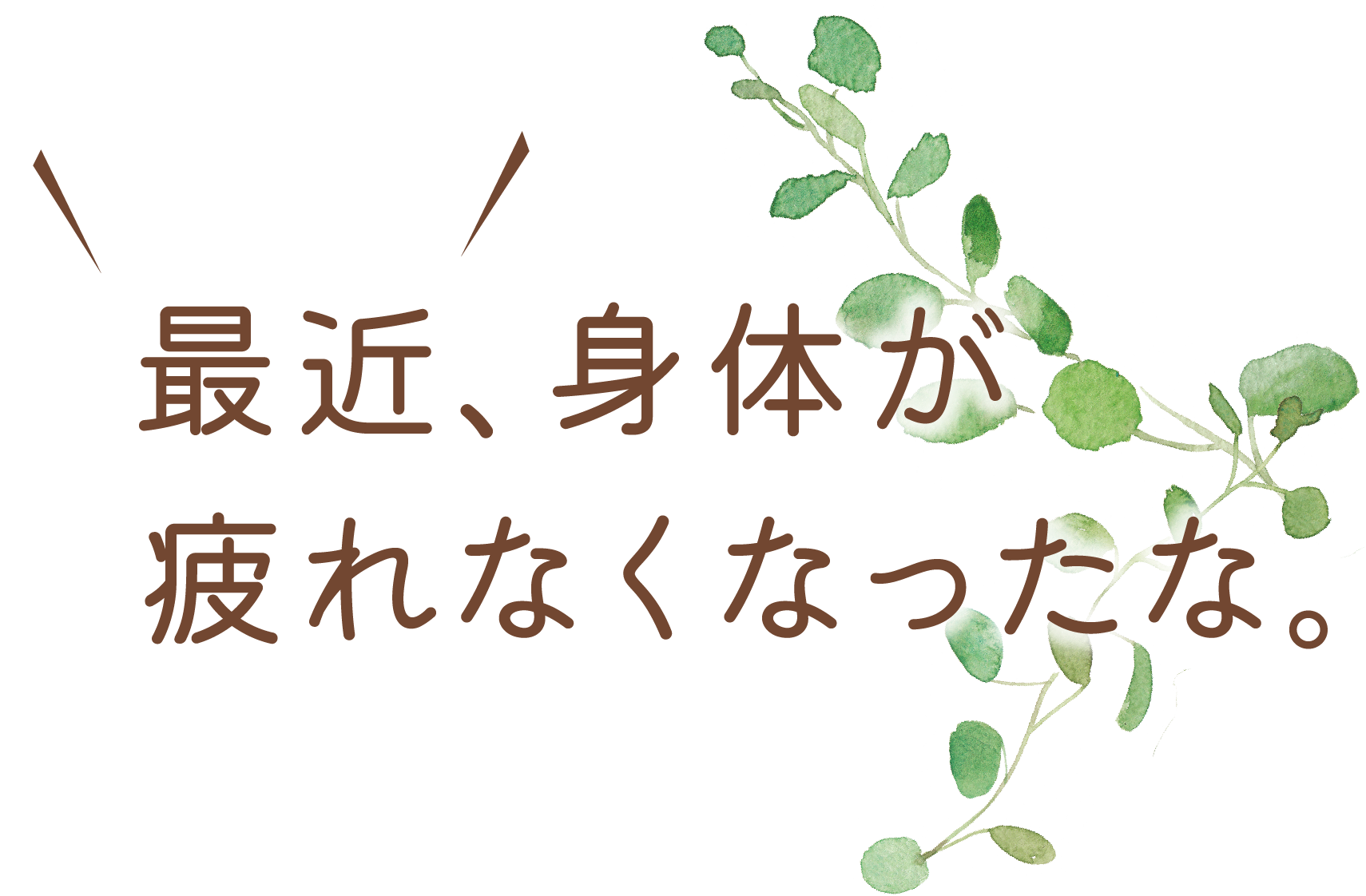 ＼あっ！／最近、身体が
疲れなくなったな。を
